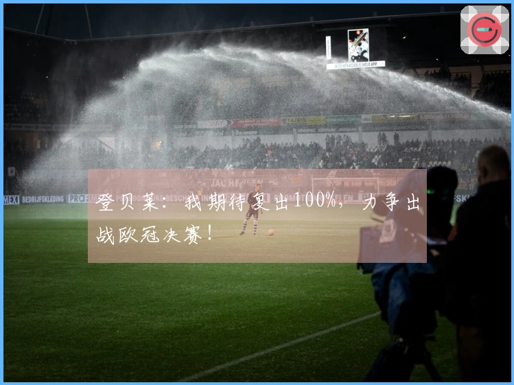 登贝莱：我期待复出100%，力争出战欧冠决赛！