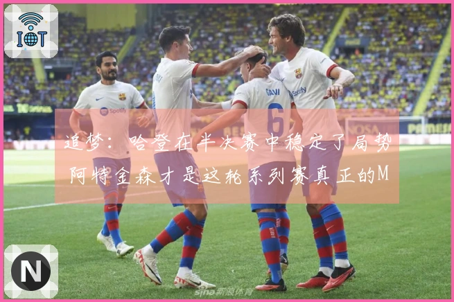 追梦：哈登在半决赛中稳定了局势 阿特金森才是这轮系列赛真正的MVP