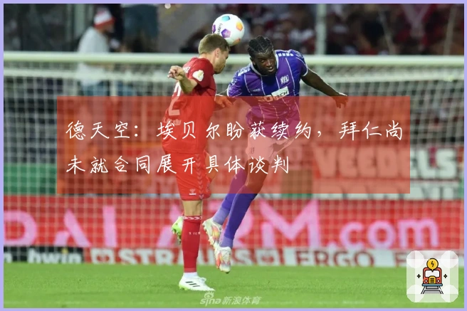 德天空：埃贝尔盼获续约，拜仁尚未就合同展开具体谈判