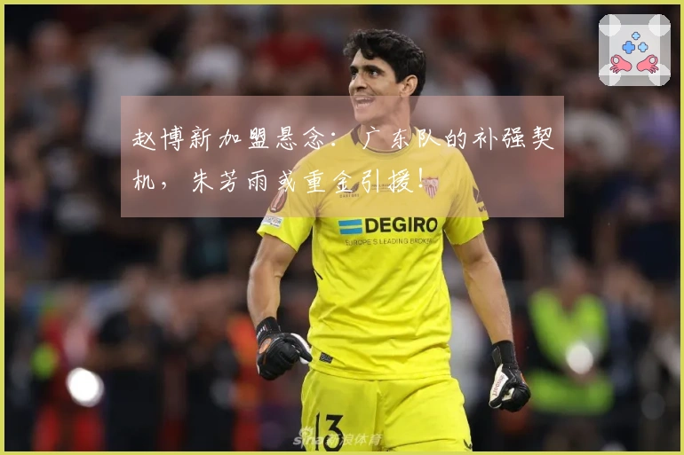 赵博新加盟悬念：广东队的补强契机，朱芳雨或重金引援！